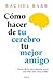 Cómo hacer de tu cerebro tu mejor amigo by Rachel Barr