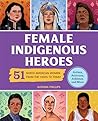 Female Indigenous Heroes: 51 North American Women from the 1800s to Today (History's Greatest Heroes)