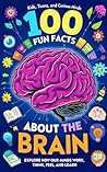 100 Fun Facts About the Brain: Explore How Our Minds Work, Think, Feel, and Learn: An Exciting Journey into the Human Brain for Kids, Teens, and Curious Minds!