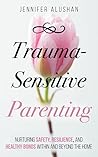 Trauma-Sensitive Parenting: Nurturing Safety, Resilience, And Healthy Bonds Within And Beyond The Home (Healing - Jennifer Alushan)