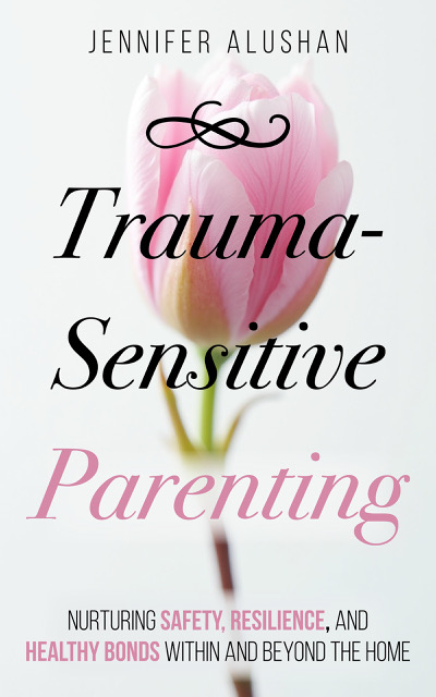 Trauma-Sensitive Parenting: Nurturing Safety, Resilience, And Healthy Bonds Within And Beyond The Home (Healing - Jennifer Alushan)