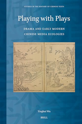 Playing with Plays: Drama and Early Modern Chinese Media Ecologies (Studies in the History of Chinese Texts, 18)