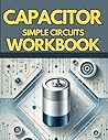 Capacitor simple Circuits Workbook: Practical Capacitor Circuit Exercises for Students , with step by step answer key