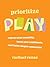 Prioritize Play: Express Your Creativity, Boost Your Confidence, and Foster Deeper Connection