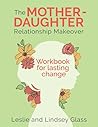 The Mother-Daughter Relationship Makeover Workbook For Lastin... by Leslie Glass