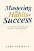 Mastering the Habits of Success: Unlock Your Potential and Create a Life of Purpose