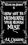 How Not to Mesmerize Your Human Muse by A.K. Caggiano How Not to Mesmerize Your Human Muse by A.K. Caggiano