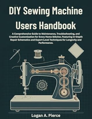 DIY Sewing Machine Users Handbook : A Comprehensive Guide to Maintenance, Troubleshooting, and Creative Customization for Every Home Stitcher, Featuring ... Longevity (The DO-IT-YOURSELF Blueprint)