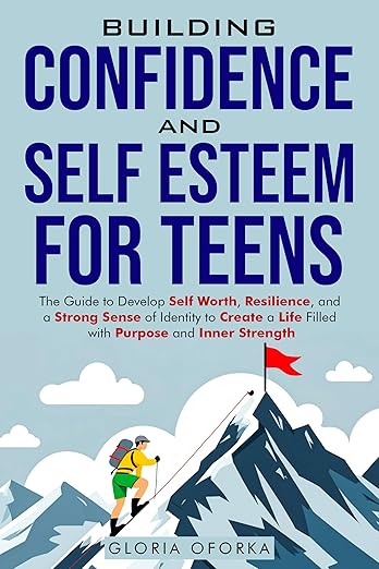 Building Confidence and Self Esteem for Teens: The Guide to Develop Self Worth, Resilience, and a Strong Sense of Identity to Create a Life Filled with Purpose and Inner Strength