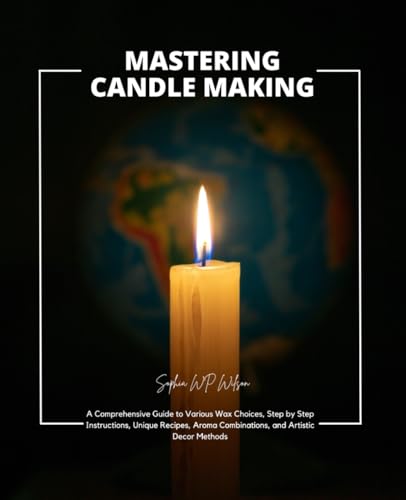 Mastering Candle Making: A Comprehensive Guide to Various Wax Choices, Step by Step Instructions, Unique Recipes, Aroma Combinations, and Artistic Decor Methods (Paperback)