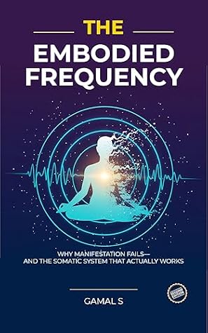 The Embodied Frequency: Why Manifestation Fails—And the Somatic System That Actually Works (Live In Frequency Book 1)
