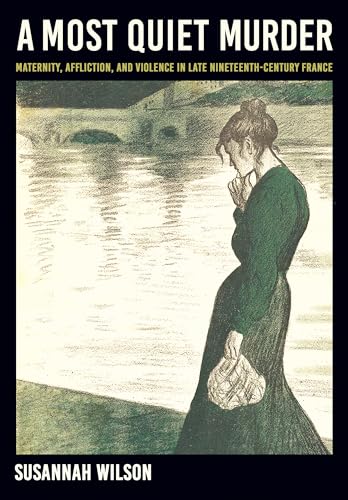 A Most Quiet Murder: Maternity, Affliction, and Violence in Late Nineteenth-Century France (Hardcover)