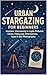 Urban Stargazing for Beginners: Amateur Astronomy in Light-Polluted Cities, Telescope Alternatives, Apps & Sky Photography