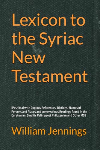 Lexicon to the Syriac New Testament: (Peshitta) with Copious References, Dictions, Names of Persons and Places and some various Readings found in the ... Sinaitic Palimpsest Philoxenian and Other MSS
