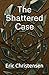 The Shattered Case by Eric Christensen
