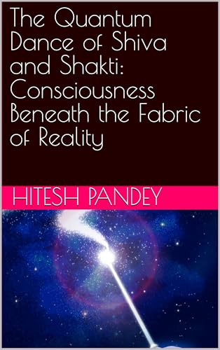 The Quantum Dance of Shiva and Shakti: Consciousness Beneath the Fabric of Reality (Kindle Edition)