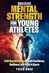 Building Mental Strength for Young Athletes: A 30-Day Challenge to Build Confidence, Resilience, and Focus in Sports