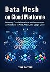 Data Mesh on Cloud Platforms: Delivering Data-Driven Value with Decentralized Architectures on AWS, Azure, and Google Cloud (Cloud Data Engineering Mastery Series)