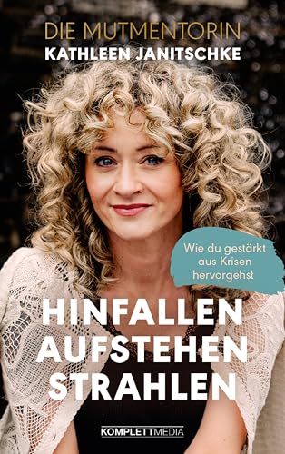 Hinfallen. Aufstehen. Strahlen. (SPIEGEL-Bestseller): Wie du gestärkt aus Krisen hervorgehst - Das Buch von Kathleen Janitschke, der Mutmentorin (German Edition)