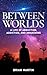Between Worlds: A Life of Abduction, Addiction, and Awakening