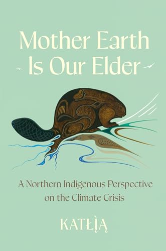 Mother Earth Is Our Elder: A Northern Indigenous Perspective on the Climate Crisis (Kindle Edition)