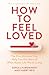 How to Feel Loved: The Five Mindsets That Help You Get More of What Makes Life Worth Living
