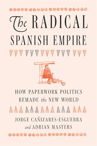 The Radical Spanish Empire: How Paperwork Politics Remade the New World (Hardcover)