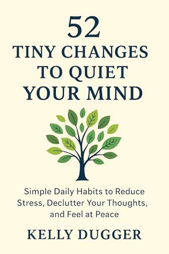 52 Tiny Changes to Quiet Your Mind: Simple Daily Habits to Reduce Stress, Declutter Your Thoughts, and Feel at Peace (Tiny Changes Series)