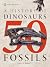 A History of Dinosaurs in 50 Fossils