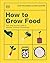 How to Grow Food: Your Crop-by-Crop Guide to Growing, Cooking, & Preserving