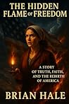 The Hidden Flame of Freedom: A Story of Truth, Faith, and the Rebirth of America The Hidden Flame of Freedom: A Story of Truth, Faith, and the Rebirth of America