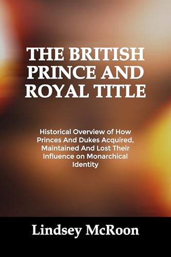 THE BRITISH PRINCE AND ROYAL TITLE: Historical Overview of How Princes And Dukes Acquired, Maintained And Lost Their Influence on Monarchical Identity (Kindle Edition)