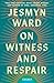 On Witness and Respair by Jesmyn Ward