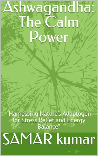 Ashwagandha: The Calm Power: “Harnessing Nature’s Adaptogen for Stress Relief and Energy Balance” (Kindle Edition)