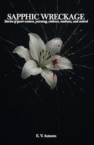 Sapphic Wreckage: Stories of queer women, yearning, violence, madness, and control