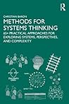 Methods for Systems Thinking: 65+ Practical Approaches for Exploring Systems, Perspectives, and Complexity