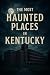 The Most Haunted Places in Kentucky by Matthew Howard