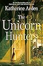 The Unicorn Hunters by Katherine Arden