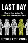 Last Day: How to Stop Losing Our Loved Ones to the Opioid Crisis Last Day: How to Stop Losing Our Loved Ones to the Opioid Crisis