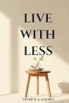 Live With Less: A Practical Guide to Declutter Your Mind, Simplify Your Space, and Build a Calm, Focused Life Through Minimalist Living Live With Less: A Practical Guide to Declutter Your Mind, Simplify Your Space, and Build a Calm, Focused Life Through Minimalist Living