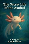 The Secret Life of the Axolotl by Annie Nova