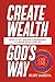 Create Wealth God's Way: How to Get Heaven’s Abundance to Show Up in Your Life