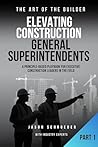 Elevating Construction General Superintendents: A Principle-Based playbook for executive Construction Leaders in the Field - Book 1 (The Art of the Builder 22) Elevating Construction General Superintendents: A Principle-Based playbook for executive Construction Leaders in the Field - Book 1 (The Art of the Builder 22)
