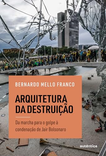 Arquitetura da destruição: Da marcha para o golpe à condenação de Jair Bolsonaro (Portuguese Edition)