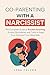 Co-Parenting with a Narcissist : The Complete Guide to Parallel Parenting After Divorcing a Narcissist—Scripts, Boundaries, and Tools to Keep Your Child and Your Mind Safe