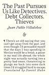 The Past Pursues Us Like Detectives, Debt Collectors, Thieves by Juan Pablo Villalobos The Past Pursues Us Like Detectives, Debt Collectors, Thieves by Juan Pablo Villalobos