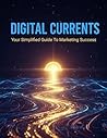 Digital Currents: Your Simplified Guide To Marketing Success