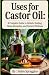 Uses for Castor Oil: A Comp...