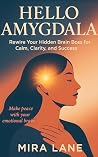 Hello Amygdala: Rewire Your Hidden Brain Boss for Calm, Clarity, and Success: A Science-Backed Guide to Mastering Emotions, Reducing Anxiety, and Finding Clarity Through the Power of Your Brain Hello Amygdala: Rewire Your Hidden Brain Boss for Calm, Clarity, and Success: A Science-Backed Guide to Mastering Emotions, Reducing Anxiety, and Finding Clarity Through the Power of Your Brain