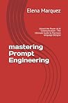 mastering Prompt Engineering: Unlock the Power of AI Communication : The Ultimate Guide to Precision language Designe